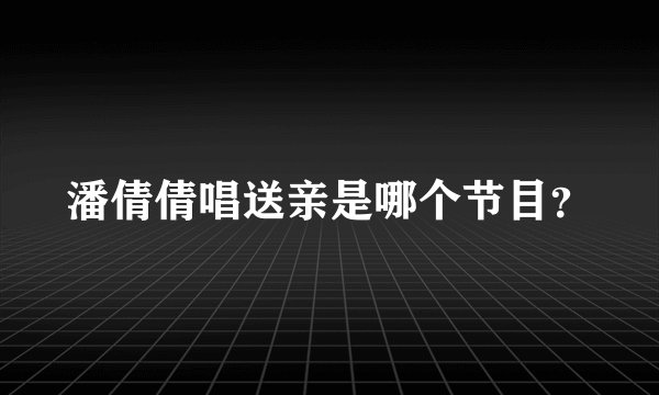 潘倩倩唱送亲是哪个节目？