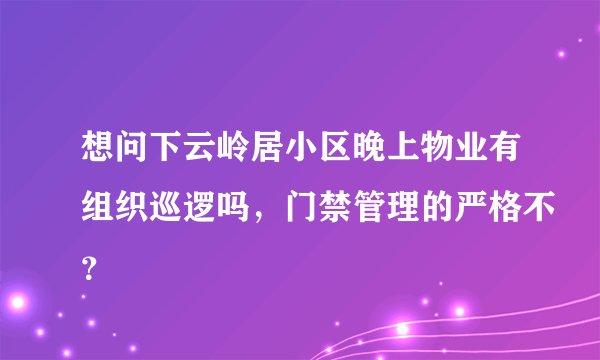 想问下云岭居小区晚上物业有组织巡逻吗,门禁管理的严格不?