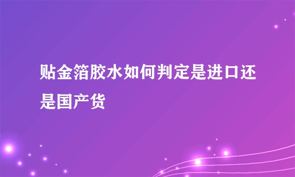 贴金箔胶水如何判定是进口还是国产货