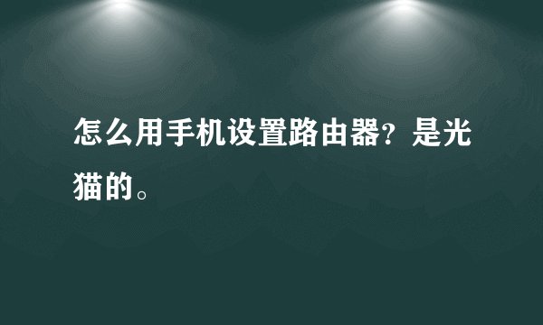 怎么用手机设置路由器？是光猫的。