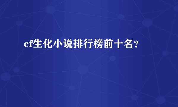 cf生化小说排行榜前十名？