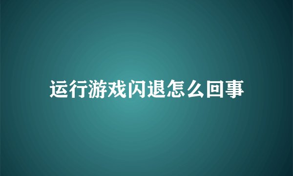 运行游戏闪退怎么回事