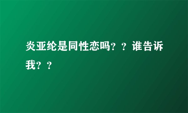 炎亚纶是同性恋吗？？谁告诉我？？