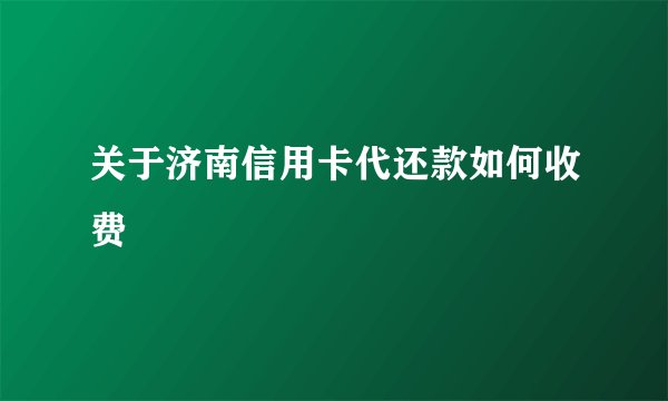 关于济南信用卡代还款如何收费