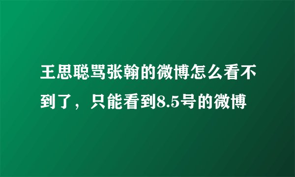 王思聪骂张翰的微博怎么看不到了,只能看到8.5号的微博