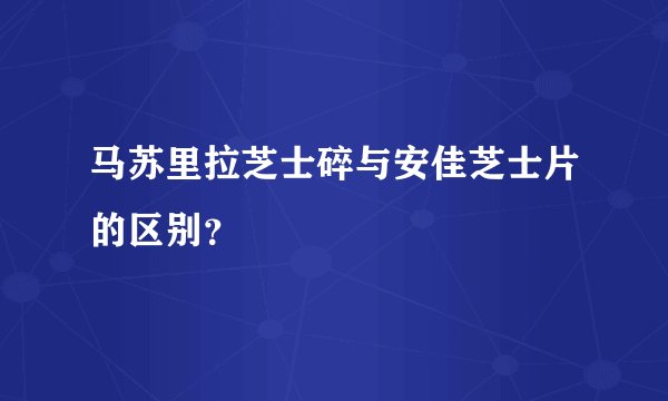 马苏里拉芝士碎与安佳芝士片的区别？