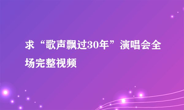 求“歌声飘过30年”演唱会全场完整视频