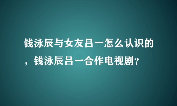 钱泳辰与女友吕一怎么认识的，钱泳辰吕一合作电视剧？