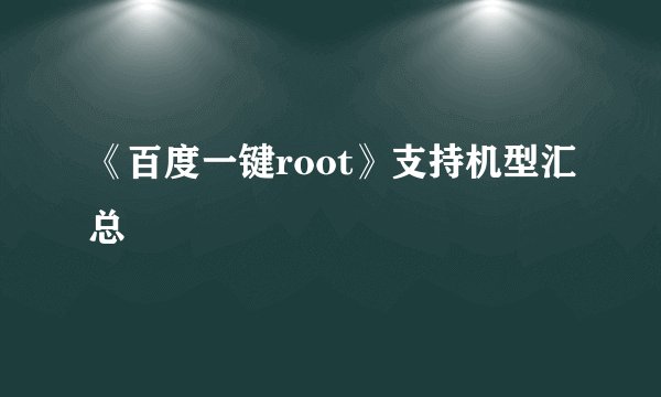 《百度一键root》支持机型汇总