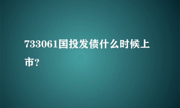 733061国投发债什么时候上市？