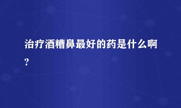 治疗酒糟鼻最好的药是什么啊?