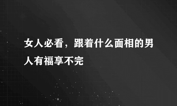 女人必看,跟着什么面相的男人有福享不完