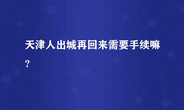 天津人出城再回来需要手续嘛？