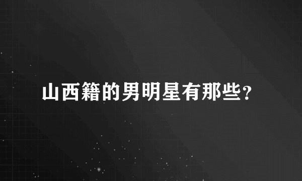 山西籍的男明星有那些?