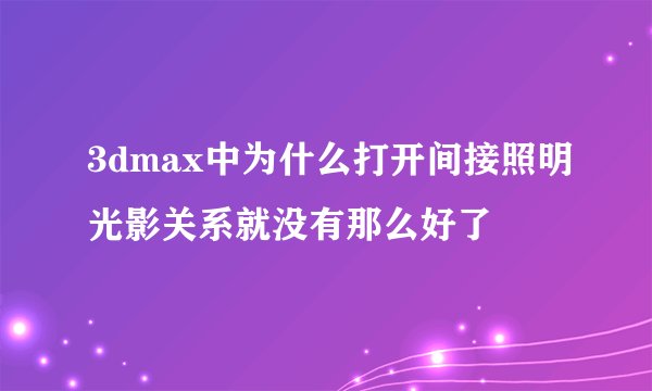 3dmax中为什么打开间接照明光影关系就没有那么好了