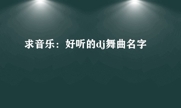 求音乐:好听的dj舞曲名字