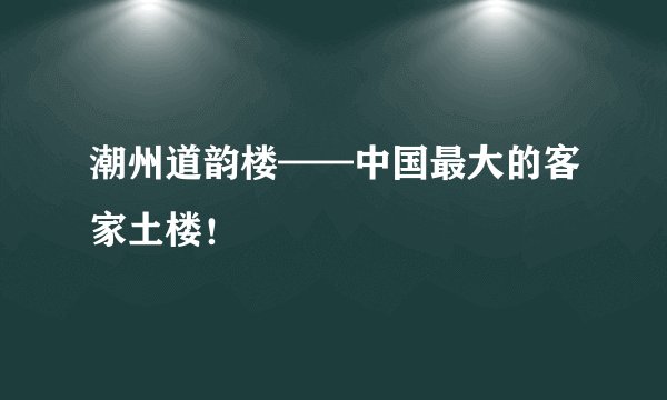潮州道韵楼——中国最大的客家土楼！
