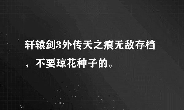 轩辕剑3外传天之痕无敌存档，不要琼花种子的。