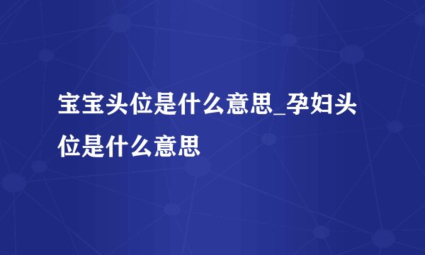 宝宝头位是什么意思_孕妇头位是什么意思