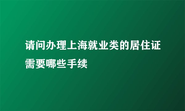 请问办理上海就业类的居住证需要哪些手续