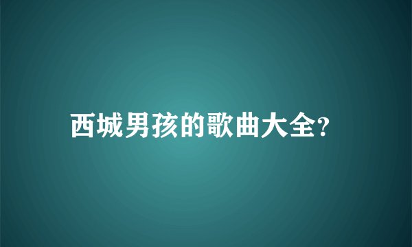 西城男孩的歌曲大全？