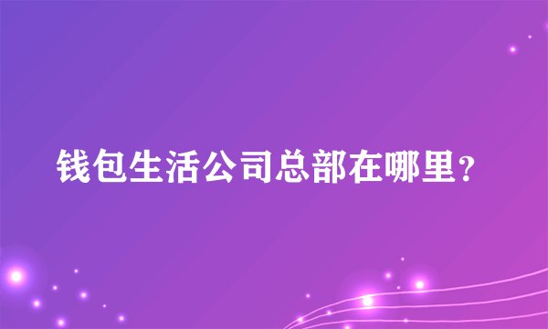 钱包生活公司总部在哪里？