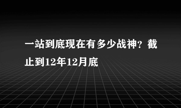 一站到底现在有多少战神？截止到12年12月底