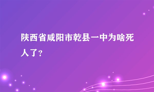 陕西省咸阳市乾县一中为啥死人了？