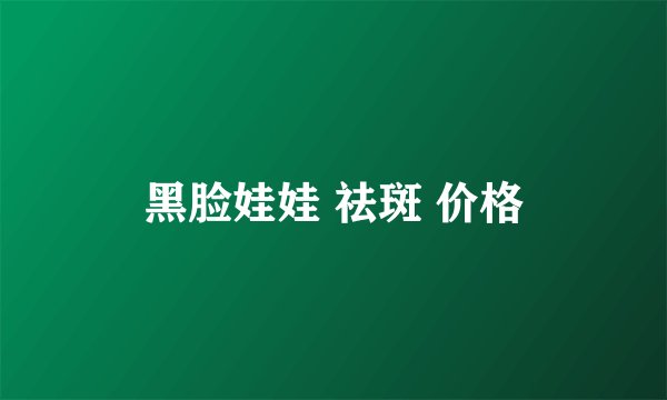 黑脸娃娃 祛斑 价格