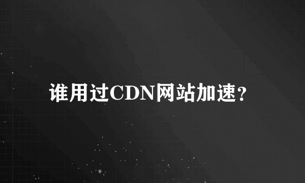 谁用过CDN网站加速？