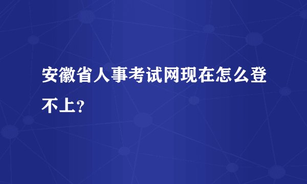 安徽省人事考试网现在怎么登不上?
