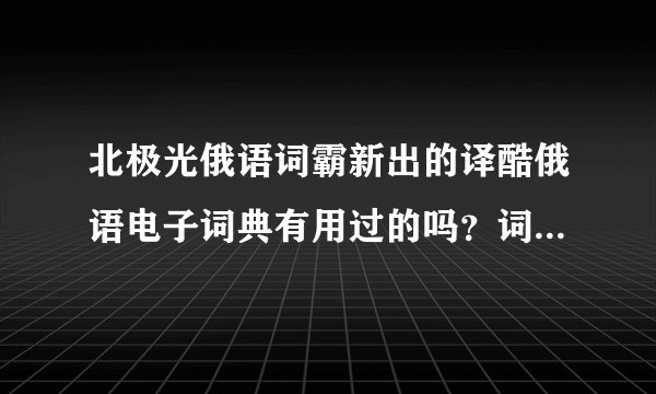 北极光俄语词霸新出的译酷俄语电子词典有用过的吗？词汇有600万吗？好像功能挺多的，谁用过给说说呗