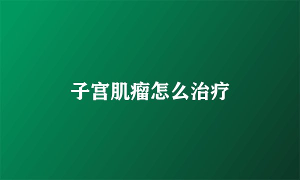 子宫肌瘤怎么治疗