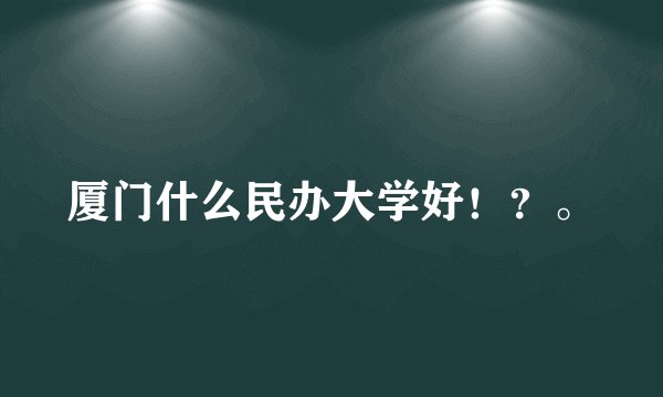 厦门什么民办大学好！？。