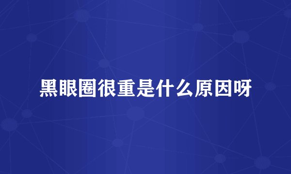 黑眼圈很重是什么原因呀