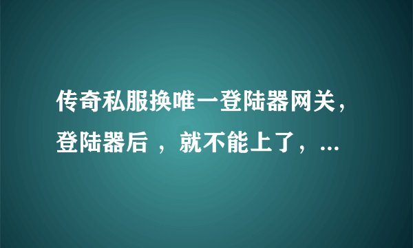 传奇私服换唯一登陆器网关，登陆器后 ，就不能上了，显示正在检测服务器状态··