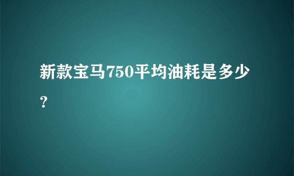新款宝马750平均油耗是多少？