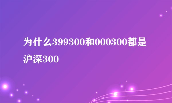 为什么399300和000300都是沪深300