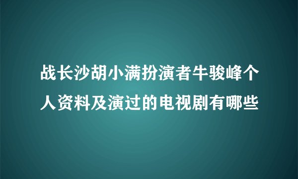 战长沙胡小满扮演者牛骏峰个人资料及演过的电视剧有哪些