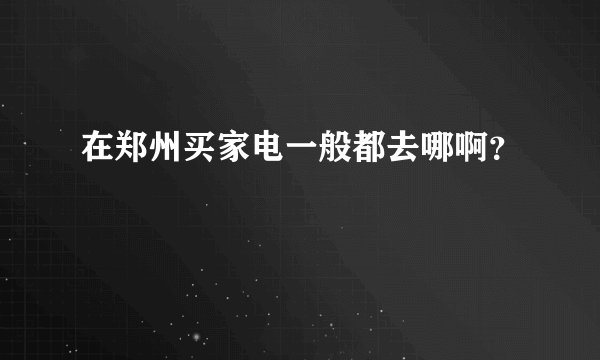 在郑州买家电一般都去哪啊?