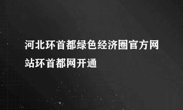 河北环首都绿色经济圈官方网站环首都网开通