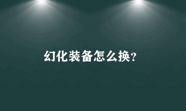 幻化装备怎么换？