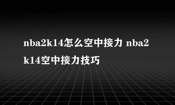 nba2k14怎么空中接力 nba2k14空中接力技巧