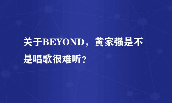 关于BEYOND，黄家强是不是唱歌很难听？