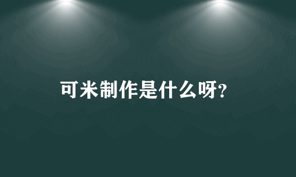 可米制作是什么呀？
