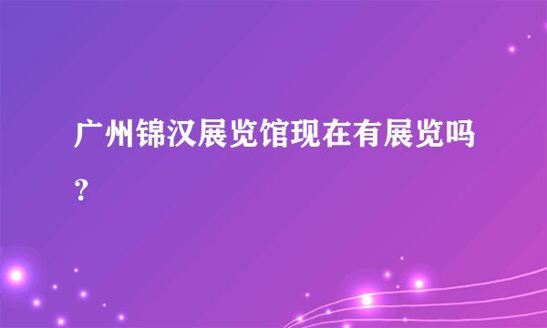 广州锦汉展览馆现在有展览吗？