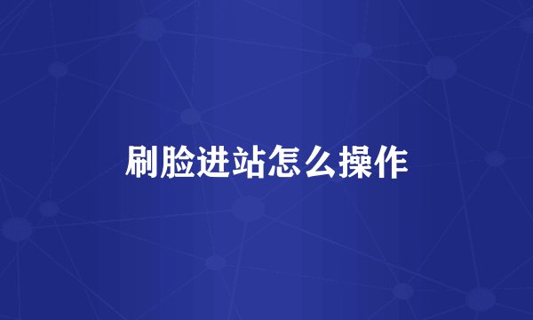 刷脸进站怎么操作