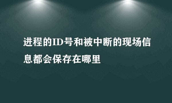 进程的ID号和被中断的现场信息都会保存在哪里