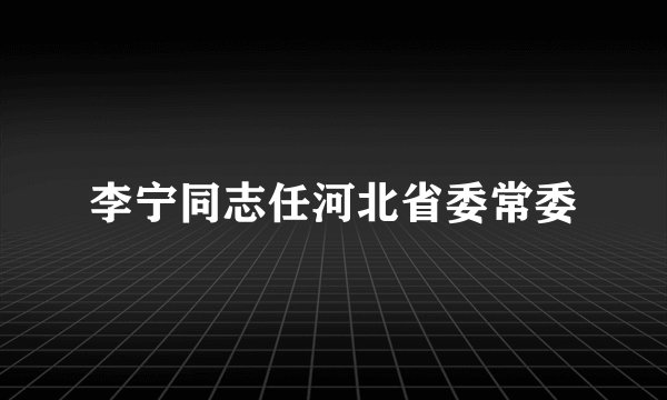 李宁同志任河北省委常委