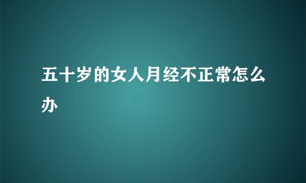 五十岁的女人月经不正常怎么办